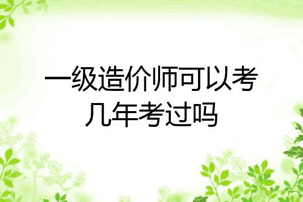 一级造价师可以考几年考过吗