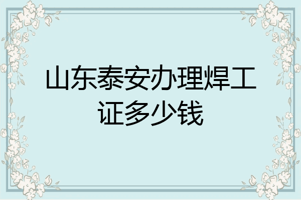 山东泰安办理焊工证多少钱