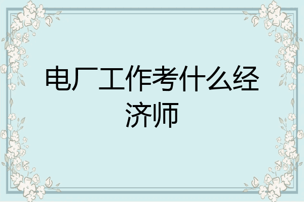 电厂工作考什么经济师