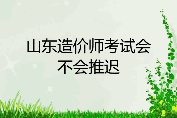 山东造价师考试会不会推迟