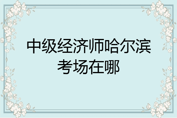 中级经济师哈尔滨考场在哪