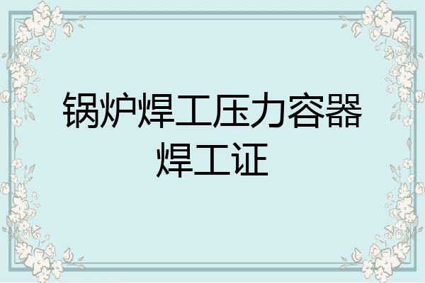 锅炉焊工压力容器焊工证