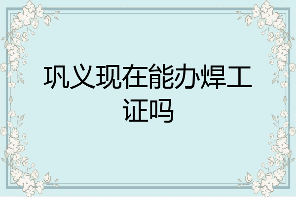 巩义现在能办焊工证吗
