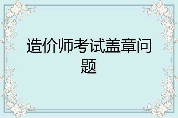 造价师考试盖章问题