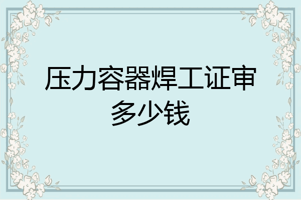压力容器焊工证审多少钱