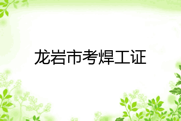 龙岩市考焊工证