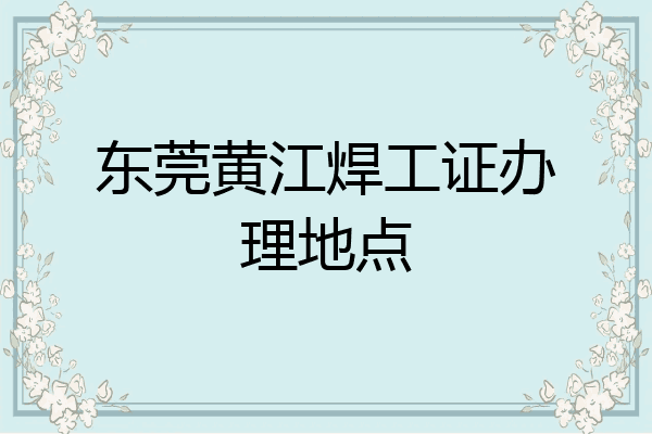 东莞黄江焊工证办理地点