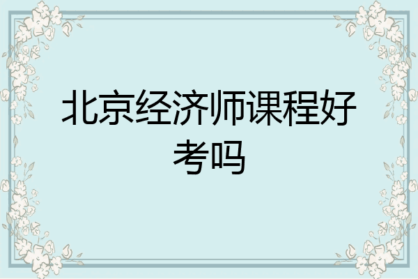 北京经济师课程好考吗