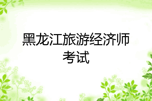黑龙江旅游经济师考试