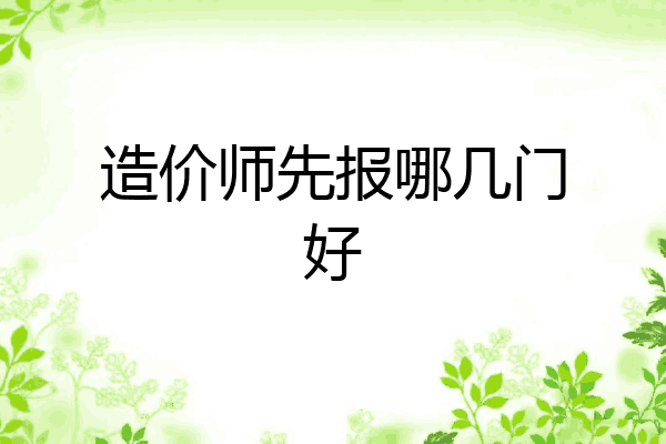 造价师先报哪几门好