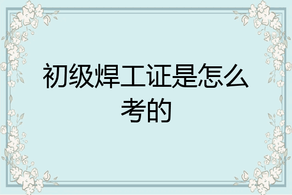 初级焊工证是怎么考的