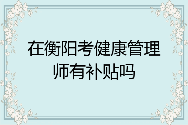 在衡阳考健康管理师有补贴吗