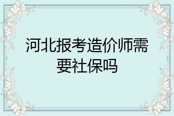 河北报考造价师需要社保吗