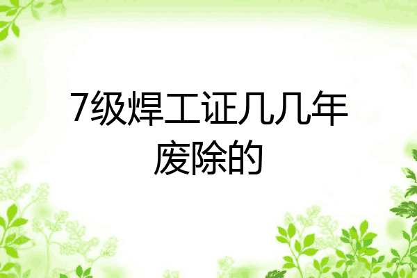 7级焊工证几几年废除的