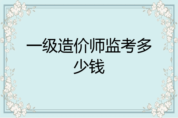 一级造价师监考多少钱