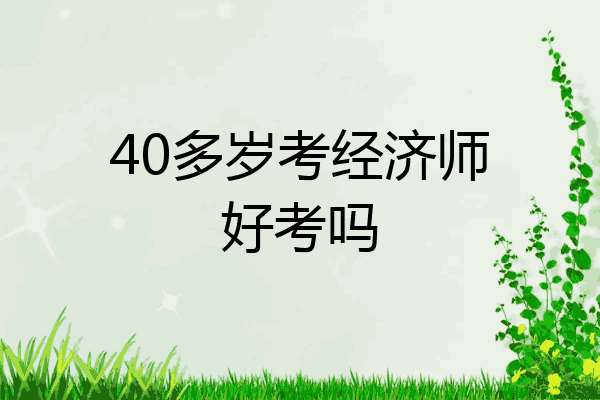 40多岁考经济师好考吗