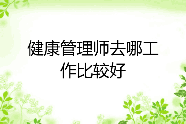 健康管理师去哪工作比较好
