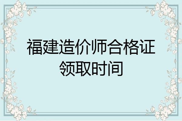 福建造价师合格证领取时间