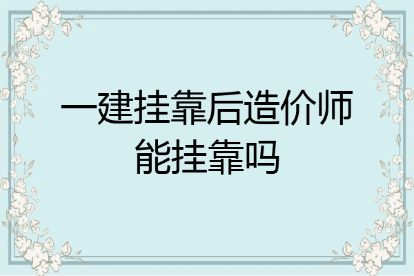 一建挂靠后造价师能挂靠吗