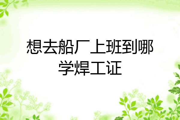 想去船厂上班到哪学焊工证