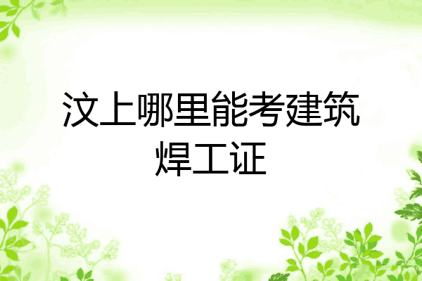 汶上哪里能考建筑焊工证