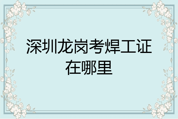 深圳龙岗考焊工证在哪里