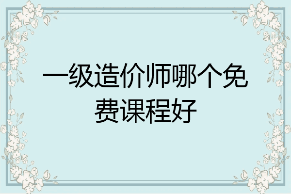 一级造价师哪个免费课程好