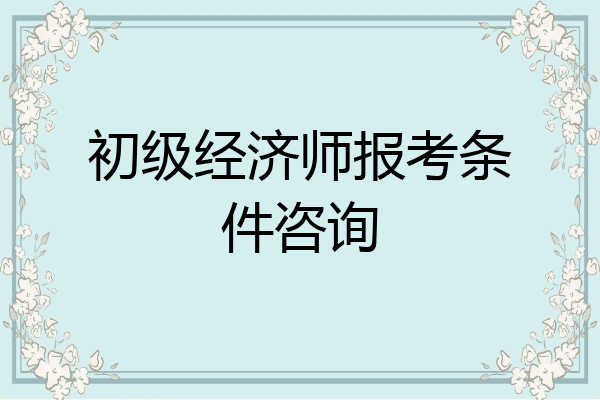 初级经济师报考条件咨询