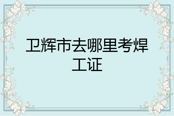 卫辉市去哪里考焊工证