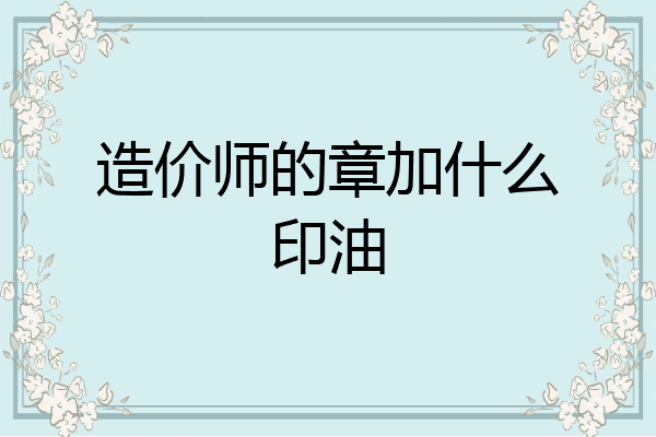 造价师的章加什么印油