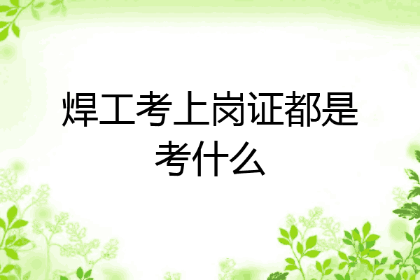 焊工考上岗证都是考什么
