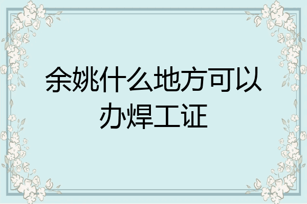 余姚什么地方可以办焊工证