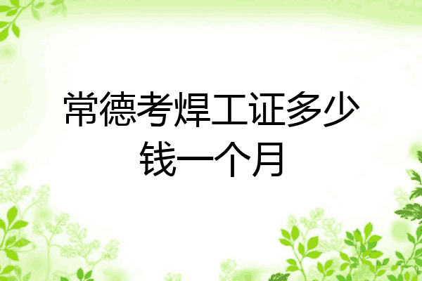 常德考焊工证多少钱一个月