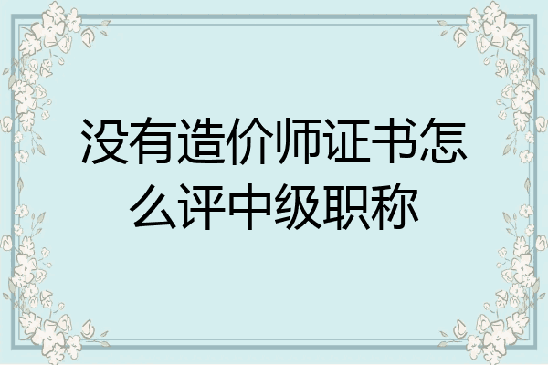 没有造价师证书怎么评中级职称
