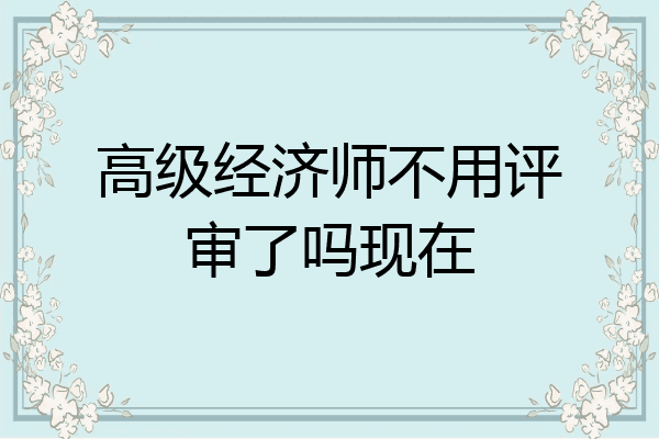 高级经济师不用评审了吗现在