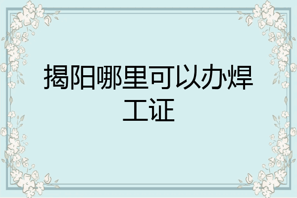 揭阳哪里可以办焊工证