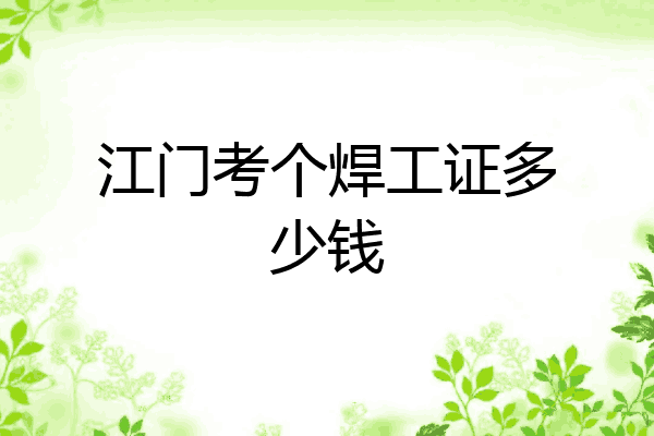 江门考个焊工证多少钱
