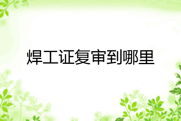 焊工证复审到哪里