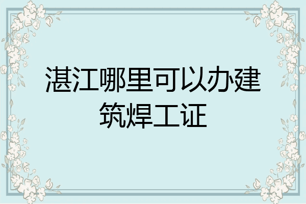 湛江哪里可以办建筑焊工证