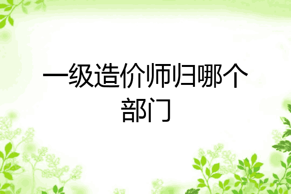 一级造价师归哪个部门