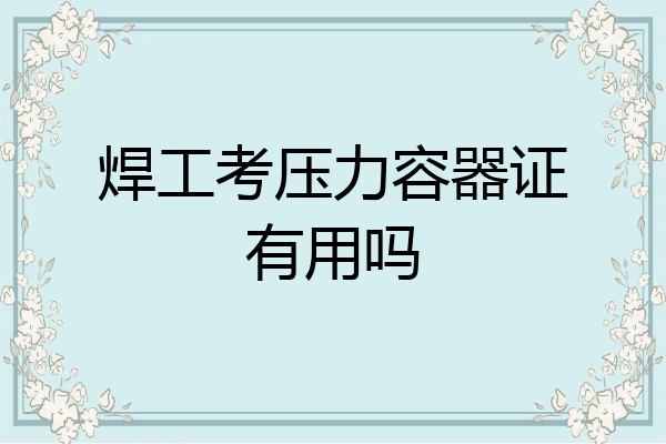 焊工考压力容器证有用吗