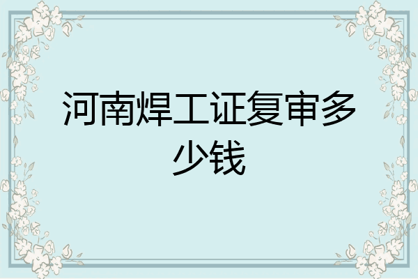 河南焊工证复审多少钱