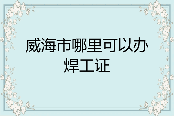 威海市哪里可以办焊工证