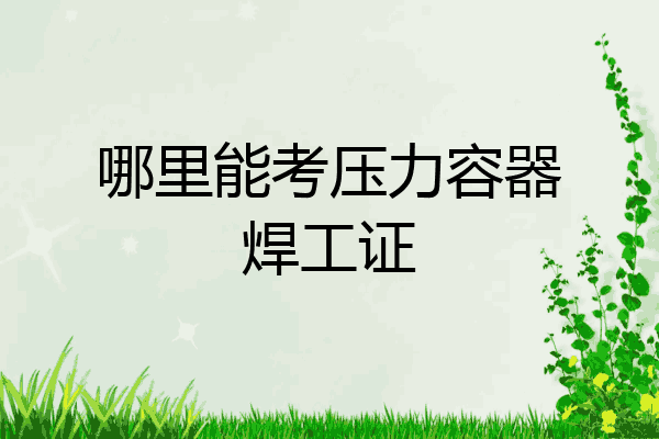 哪里能考压力容器焊工证