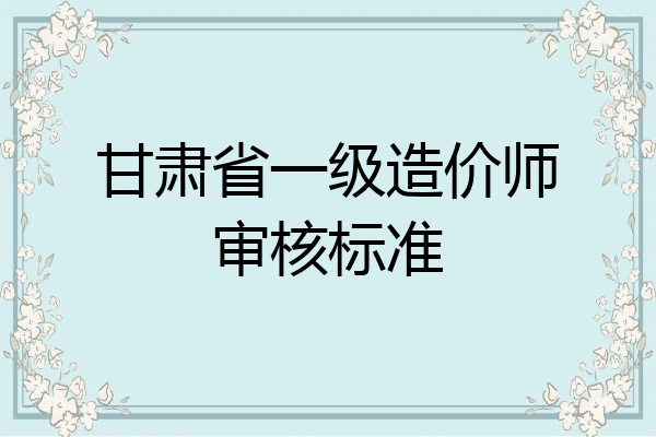 甘肃省一级造价师审核标准