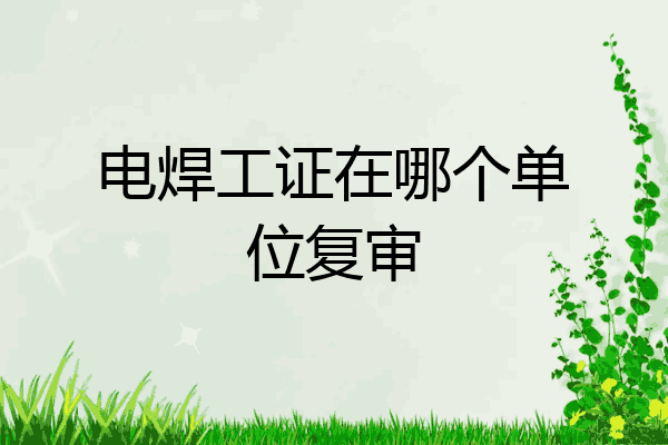 电焊工证在哪个单位复审