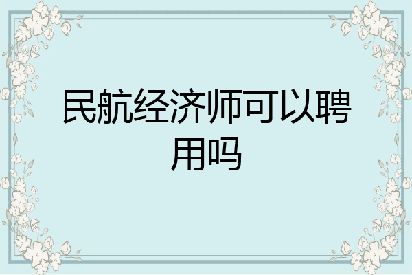 民航经济师可以聘用吗
