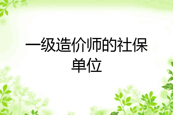 一级造价师的社保单位