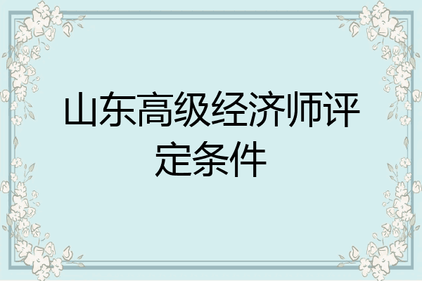 山东高级经济师评定条件