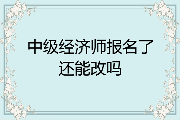 中级经济师报名了还能改吗